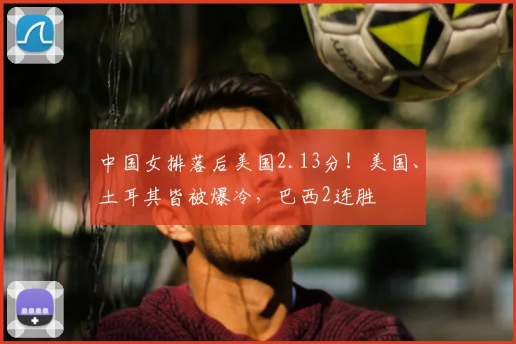 中国女排落后美国2.13分！美国、土耳其皆被爆冷，巴西2连胜