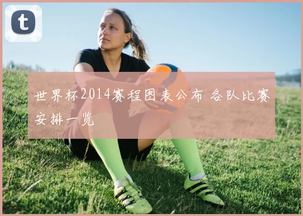 世界杯2014赛程图表公布 各队比赛安排一览
