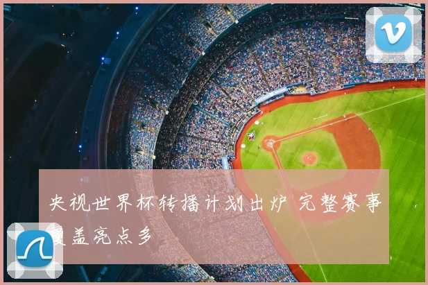 央视世界杯转播计划出炉 完整赛事覆盖亮点多