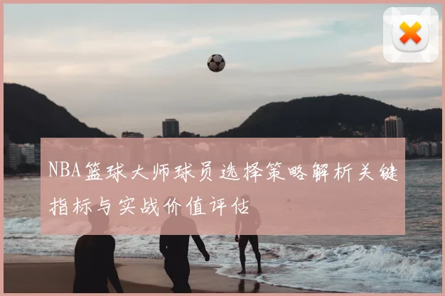 NBA篮球大师球员选择策略解析关键指标与实战价值评估