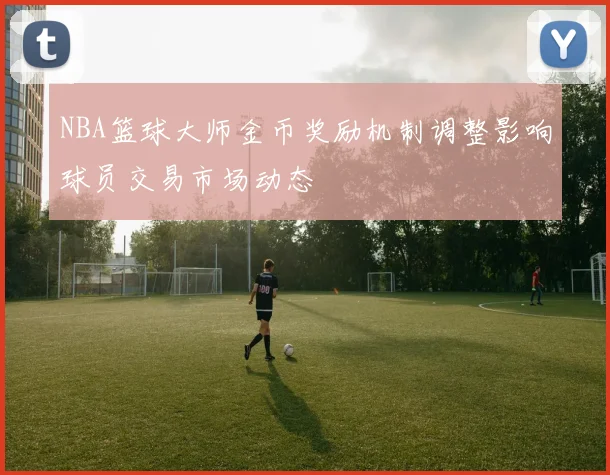 NBA篮球大师金币奖励机制调整影响球员交易市场动态