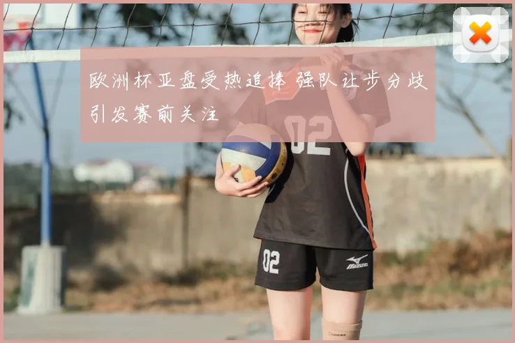 欧洲杯亚盘受热追捧 强队让步分歧引发赛前关注