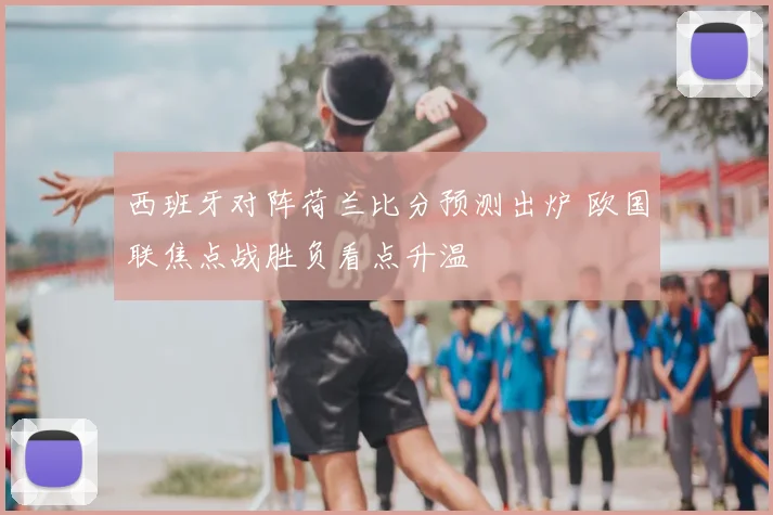 西班牙对阵荷兰比分预测出炉 欧国联焦点战胜负看点升温