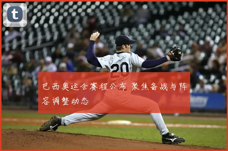 巴西奥运会赛程公布 聚焦备战与阵容调整动态