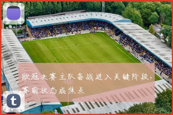 欧冠决赛主队备战进入关键阶段，赛前状态成焦点