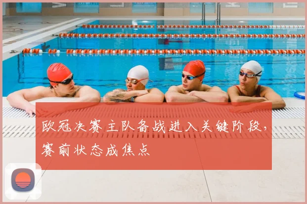 欧冠决赛主队备战进入关键阶段,赛前状态成焦点