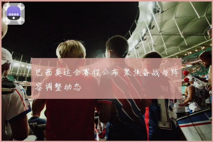 巴西奥运会赛程公布 聚焦备战与阵容调整动态