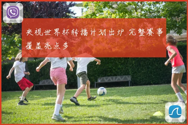 央视世界杯转播计划出炉 完整赛事覆盖亮点多