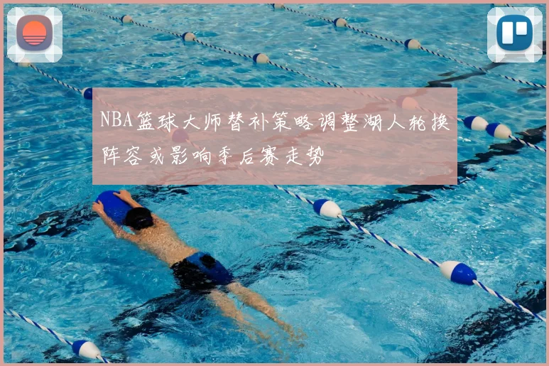 NBA篮球大师替补策略调整湖人轮换阵容或影响季后赛走势