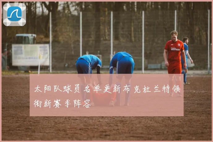太阳队球员名单更新布克杜兰特领衔新赛季阵容