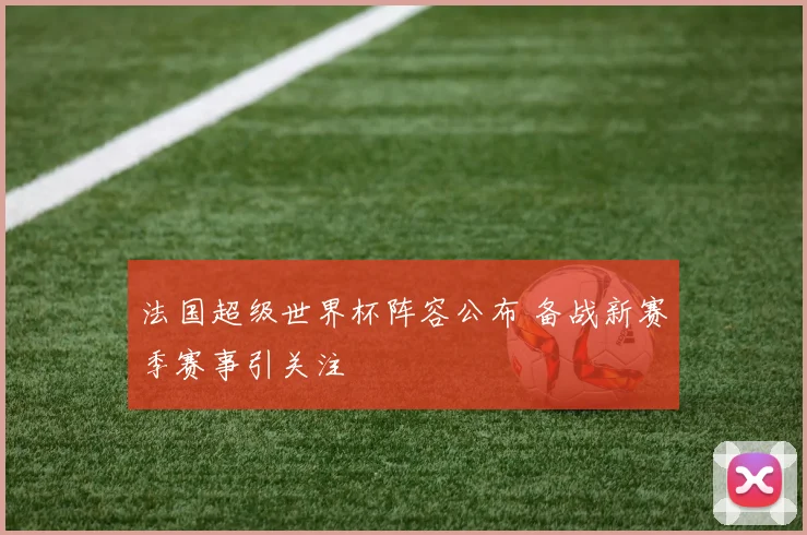 法国超级世界杯阵容公布 备战新赛季赛事引关注