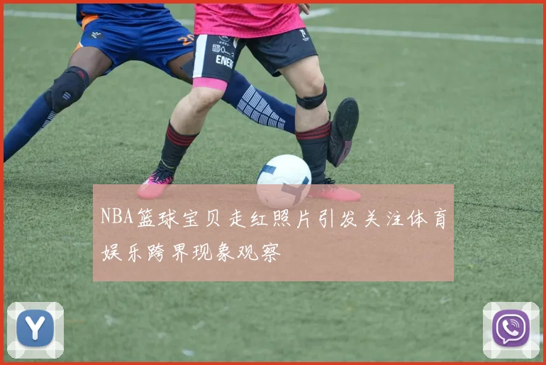 NBA篮球宝贝走红照片引发关注体育娱乐跨界现象观察