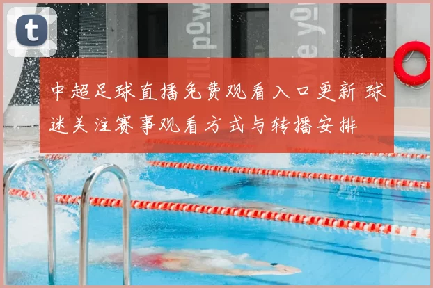 中超足球直播免费观看入口更新 球迷关注赛事观看方式与转播安排
