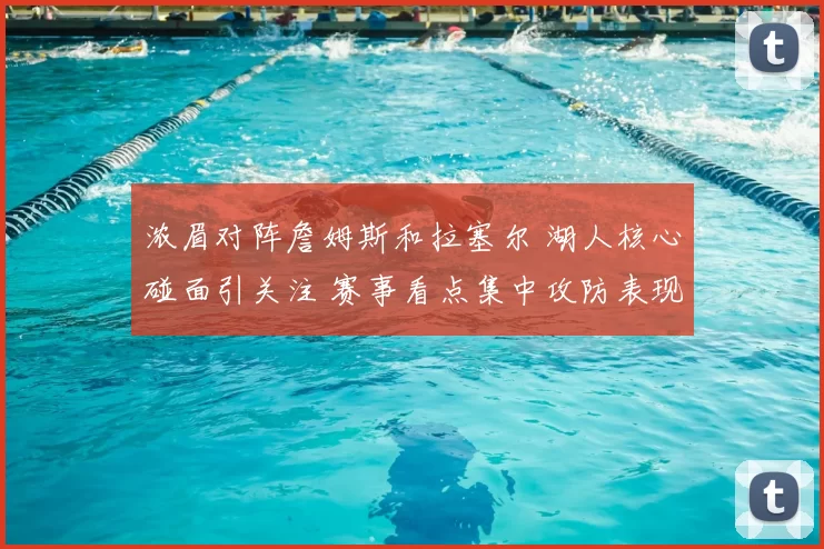 浓眉对阵詹姆斯和拉塞尔 湖人核心碰面引关注 赛事看点集中攻防表现