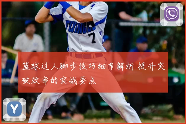 篮球过人脚步技巧细节解析 提升突破效率的实战要点