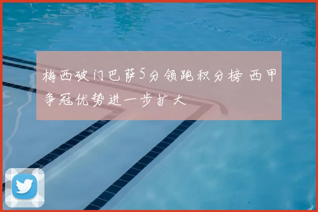 梅西破门巴萨5分领跑积分榜 西甲争冠优势进一步扩大