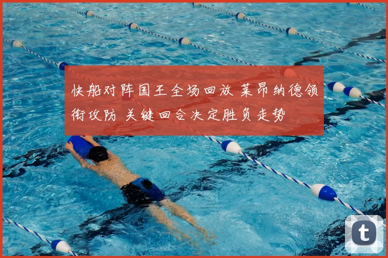 快船对阵国王全场回放 莱昂纳德领衔攻防 关键回合决定胜负走势