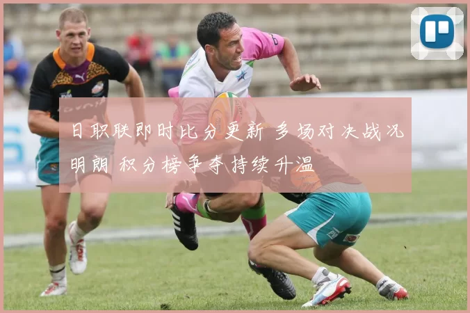日职联即时比分更新 多场对决战况明朗 积分榜争夺持续升温