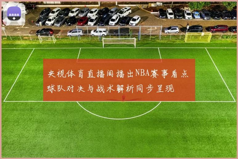 央视体育直播间播出NBA赛事看点 球队对决与战术解析同步呈现
