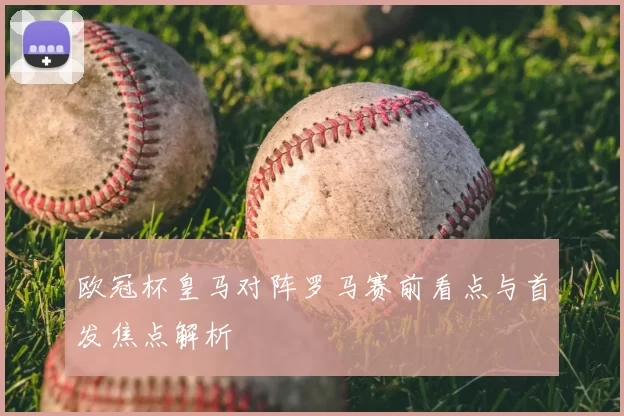 欧冠杯皇马对阵罗马赛前看点与首发焦点解析