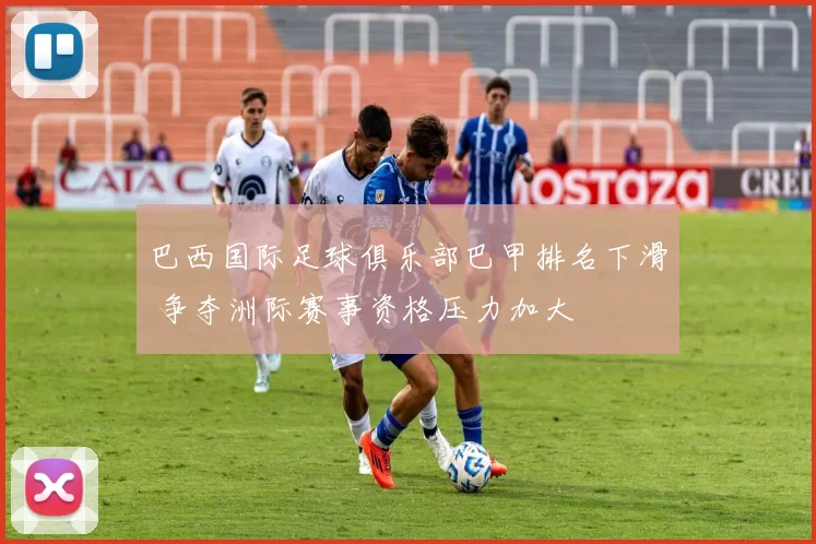 巴西国际足球俱乐部巴甲排名下滑 争夺洲际赛事资格压力加大