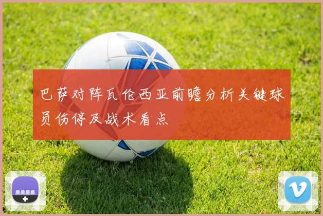 巴萨对阵瓦伦西亚前瞻分析关键球员伤停及战术看点