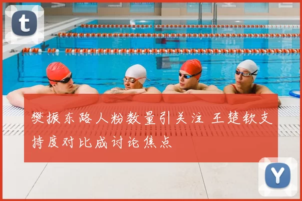 樊振东路人粉数量引关注 王楚钦支持度对比成讨论焦点