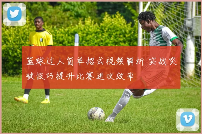 篮球过人简单招式视频解析 实战突破技巧提升比赛进攻效率