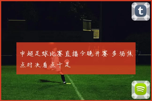 中超足球比赛直播今晚开赛 多场焦点对决看点十足
