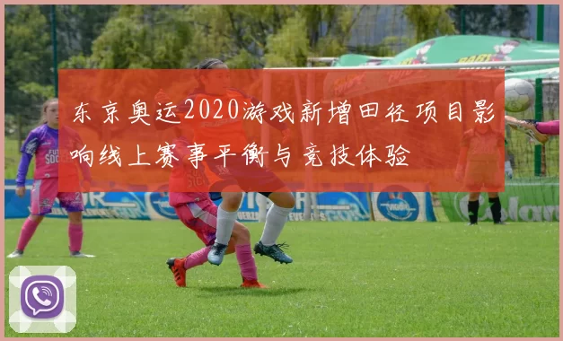 东京奥运2020游戏新增田径项目影响线上赛事平衡与竞技体验
