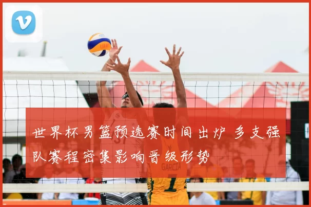 世界杯男篮预选赛时间出炉 多支强队赛程密集影响晋级形势