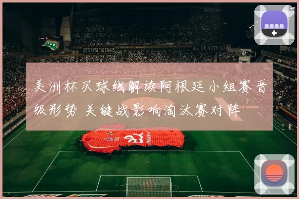美洲杯买球线解读阿根廷小组赛晋级形势 关键战影响淘汰赛对阵