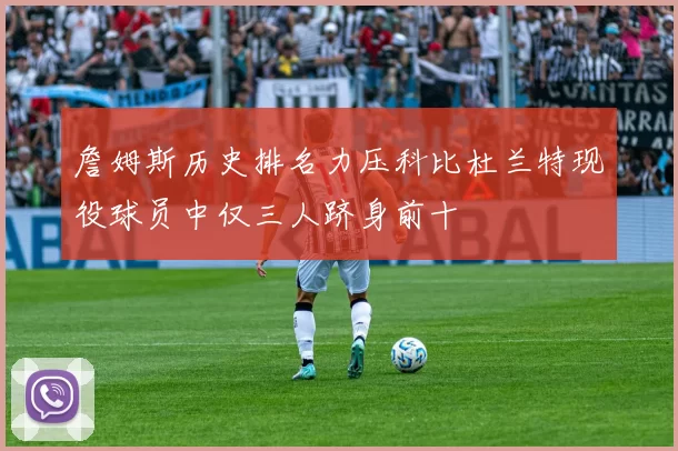 詹姆斯历史排名力压科比杜兰特现役球员中仅三人跻身前十