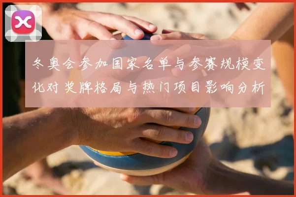 冬奥会参加国家名单与参赛规模变化对奖牌格局与热门项目影响分析