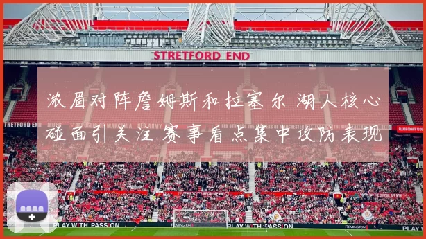 浓眉对阵詹姆斯和拉塞尔 湖人核心碰面引关注 赛事看点集中攻防表现