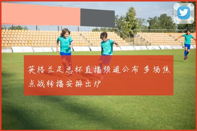 英格兰足总杯直播频道公布 多场焦点战转播安排出炉