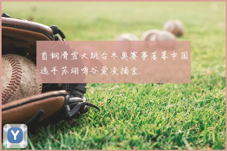 首钢滑雪大跳台冬奥赛事落幕中国选手苏翊鸣谷爱凌摘金