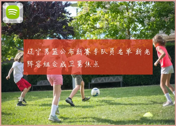 辽宁男篮公布新赛季队员名单 新老阵容组合成卫冕焦点