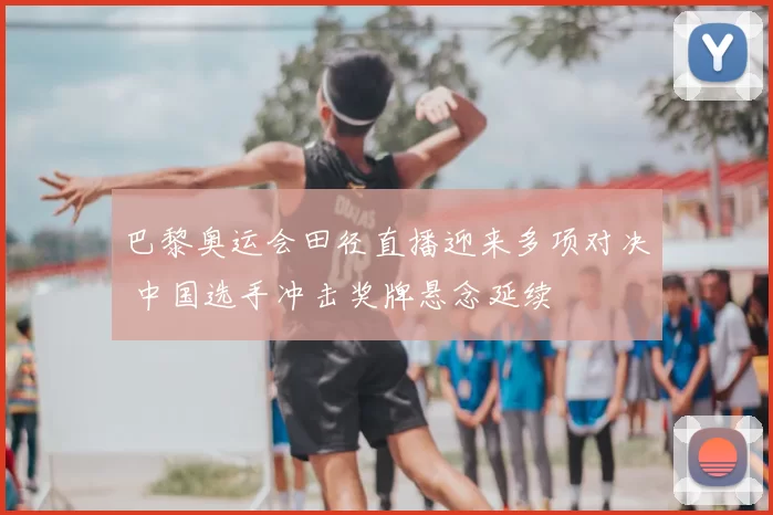 巴黎奥运会田径直播迎来多项对决 中国选手冲击奖牌悬念延续