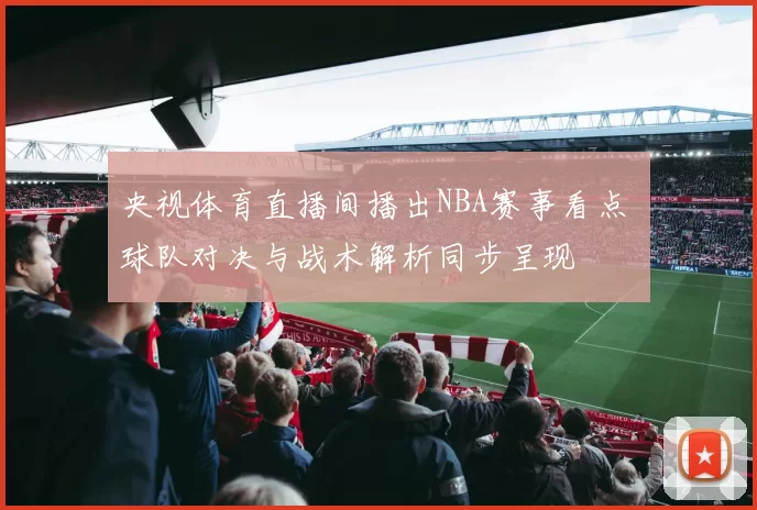 央视体育直播间播出NBA赛事看点 球队对决与战术解析同步呈现