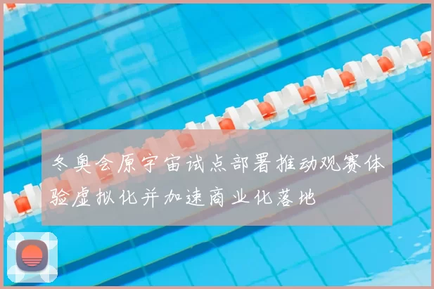冬奥会原宇宙试点部署推动观赛体验虚拟化并加速商业化落地