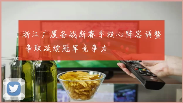 浙江广厦备战新赛季核心阵容调整 争取延续冠军竞争力
