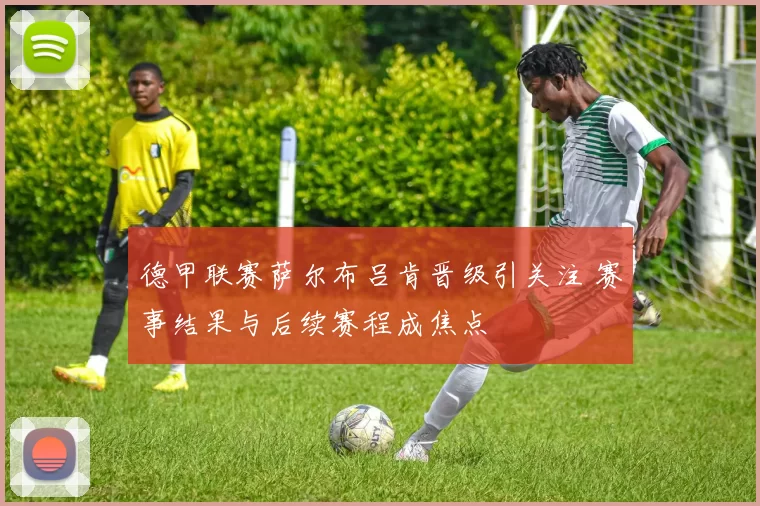 德甲联赛萨尔布吕肯晋级引关注 赛事结果与后续赛程成焦点