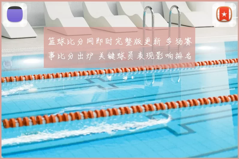 篮球比分网即时完整版更新 多场赛事比分出炉 关键球员表现影响排名走势