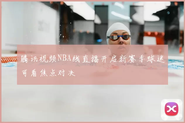 腾讯视频NBA线直播开启新赛季球迷可看焦点对决