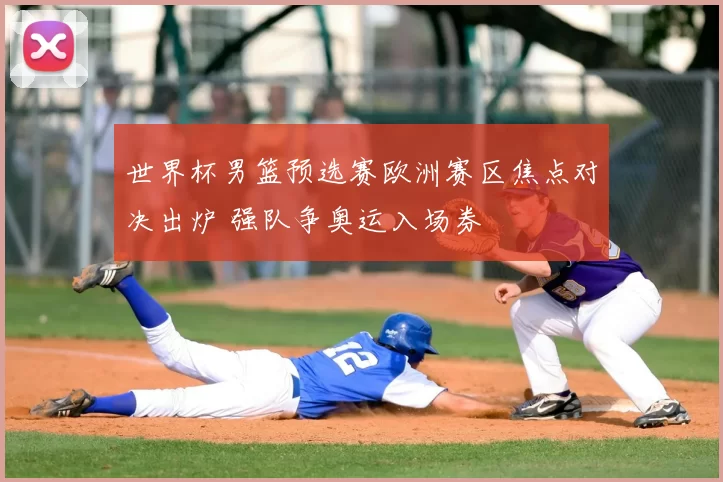 世界杯男篮预选赛欧洲赛区焦点对决出炉 强队争奥运入场券
