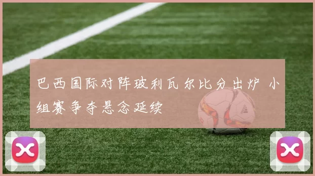 巴西国际对阵玻利瓦尔比分出炉 小组赛争夺悬念延续