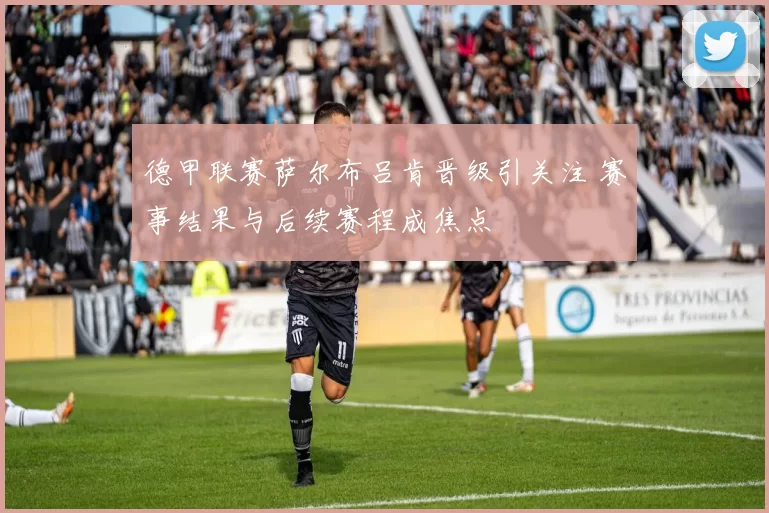 德甲联赛萨尔布吕肯晋级引关注 赛事结果与后续赛程成焦点