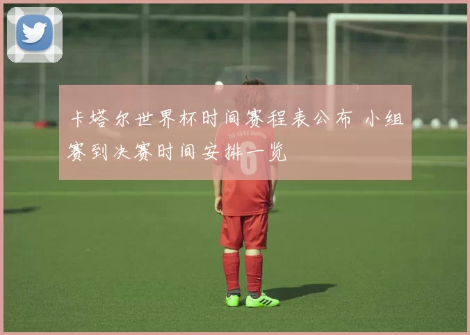 卡塔尔世界杯时间赛程表公布 小组赛到决赛时间安排一览
