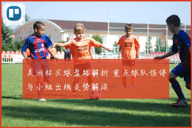 美洲杯买球盘路解析 重点球队伤停与小组出线走势解读